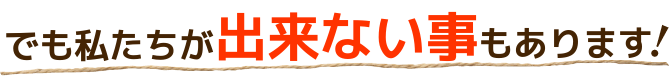 でも私たちができない事もあります