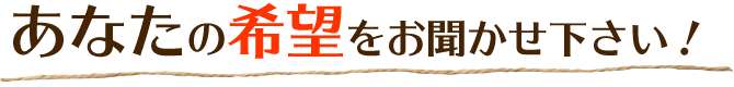 あなたのリフォームの希望をお聞かせください